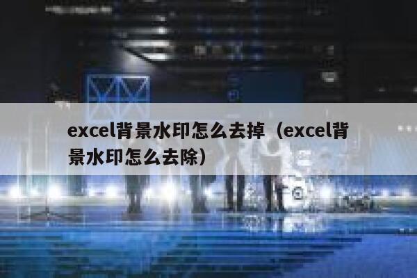 excel背景水印怎么去掉（excel背景水印怎么去除）