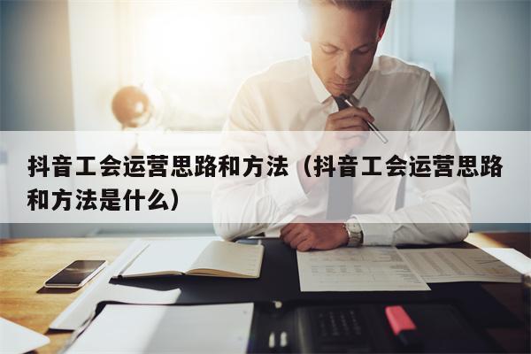 抖音工会运营思路和方法（抖音工会运营思路和方法是什么）