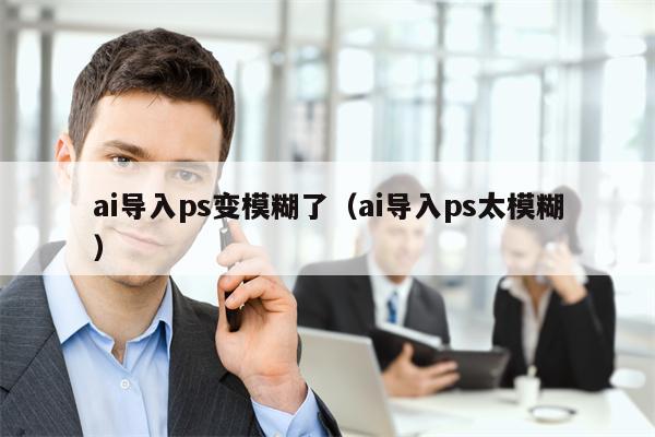 ai导入ps变模糊了（ai导入ps太模糊）