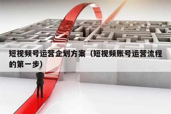 短视频号运营企划方案（短视频账号运营流程的第一步）