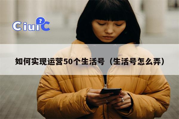 如何实现运营50个生活号（生活号怎么弄）