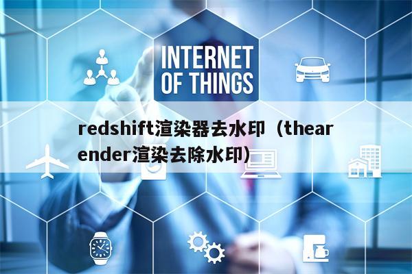 redshift渲染器去水印（thearender渲染去除水印）