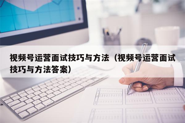 视频号运营面试技巧与方法（视频号运营面试技巧与方法答案）