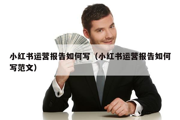 小红书运营报告如何写（小红书运营报告如何写范文）