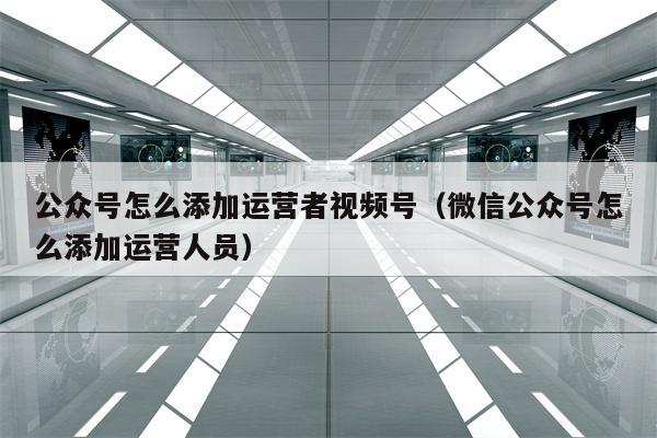 公众号怎么添加运营者视频号（微信公众号怎么添加运营人员）