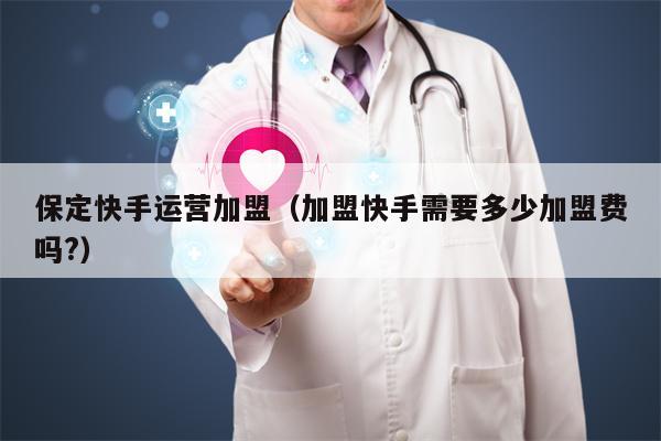 保定快手运营加盟（加盟快手需要多少加盟费吗?）