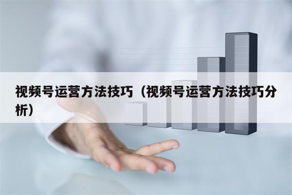 视频号运营方法技巧（视频号运营方法技巧分析）