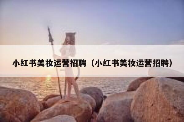 小红书美妆运营招聘（小红书美妆运营招聘）