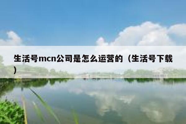 生活号mcn公司是怎么运营的（生活号下载）