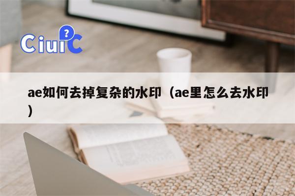 ae如何去掉复杂的水印（ae里怎么去水印）