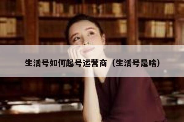 生活号如何起号运营商（生活号是啥）