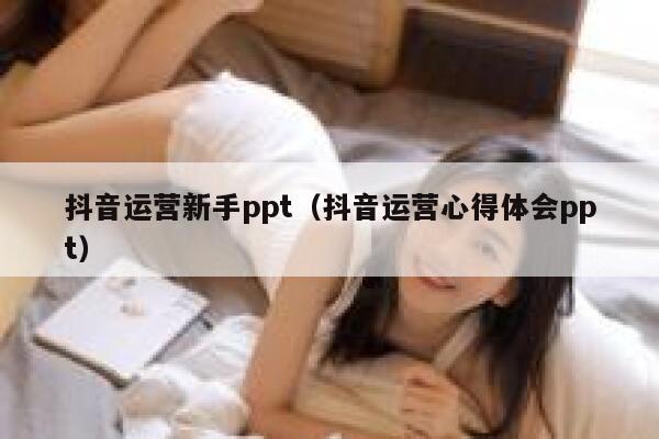 抖音运营新手ppt（抖音运营心得体会ppt）