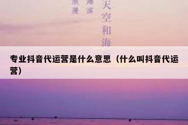 专业抖音代运营是什么意思（什么叫抖音代运营）