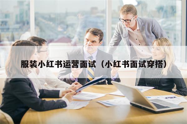 服装小红书运营面试（小红书面试穿搭）