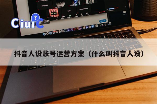 抖音人设账号运营方案（什么叫抖音人设）