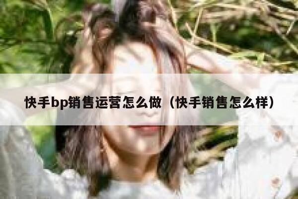 快手bp销售运营怎么做（快手销售怎么样）