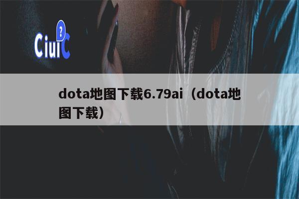 dota地图下载6.79ai（dota地图下载）